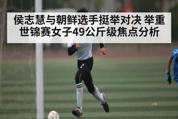 侯志慧与朝鲜选手挺举对决 举重世锦赛女子49公斤级焦点分析
